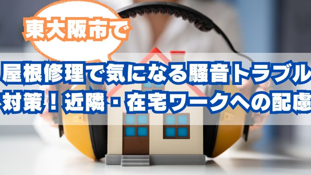 東大阪市の屋根修理で気になる「騒音トラブル」を徹底対策！近隣・在宅ワークへの配慮と安心の費用目安