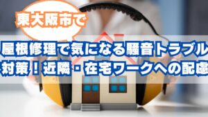 東大阪市の屋根修理で気になる「騒音トラブル」を徹底対策！近隣・在宅ワークへの配慮と安心の費用目安